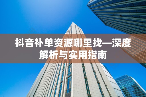 抖音补单资源哪里找—深度解析与实用指南