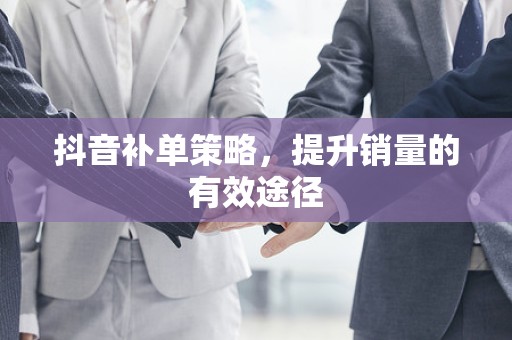 抖音补单策略，提升销量的有效途径