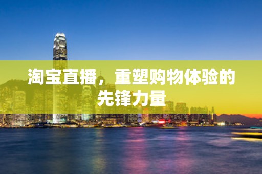 淘宝直播，重塑购物体验的先锋力量
