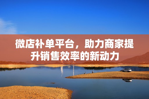 微店补单平台，助力商家提升销售效率的新动力