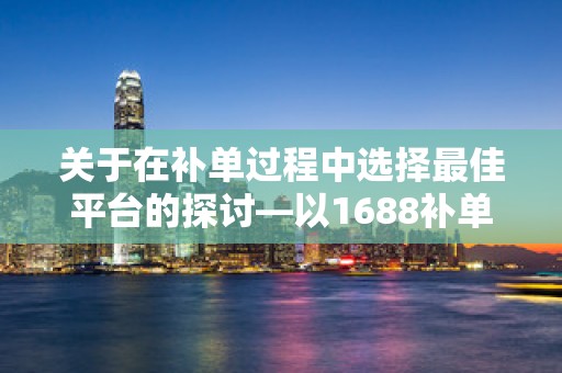 关于在补单过程中选择最佳平台的探讨—以1688补单平台为例