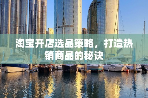 淘宝开店选品策略，打造热销商品的秘诀