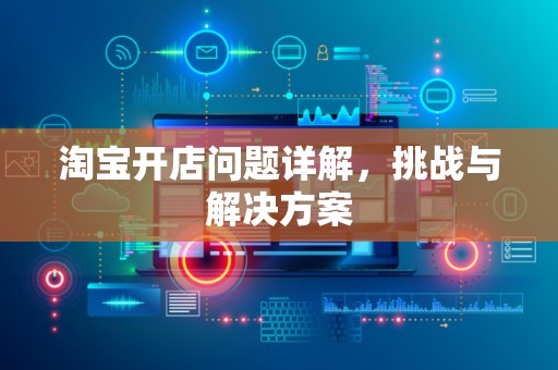 淘宝开店问题详解，挑战与解决方案