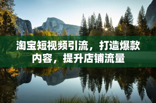淘宝短视频引流，打造爆款内容，提升店铺流量