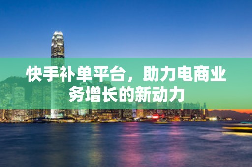 快手补单平台，助力电商业务增长的新动力