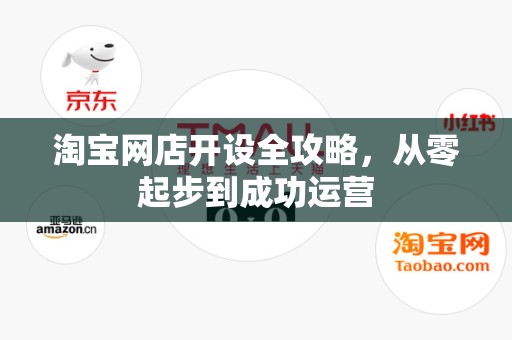 淘宝网店开设全攻略，从零起步到成功运营