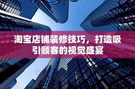 淘宝店铺装修技巧，打造吸引顾客的视觉盛宴