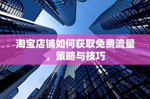 淘宝店铺如何获取免费流量，策略与技巧