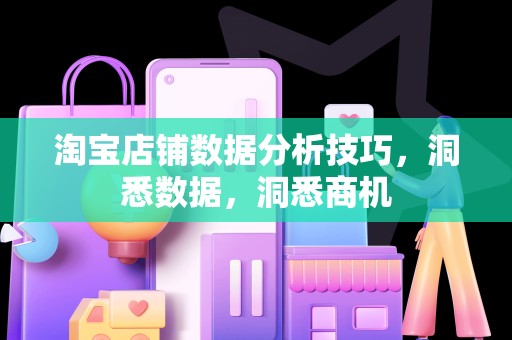 淘宝店铺数据分析技巧，洞悉数据，洞悉商机