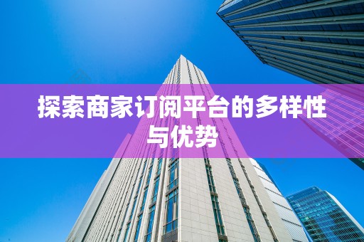 探索商家订阅平台的多样性与优势