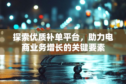 探索优质补单平台，助力电商业务增长的关键要素