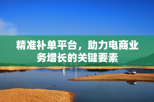 精准补单平台，助力电商业务增长的关键要素
