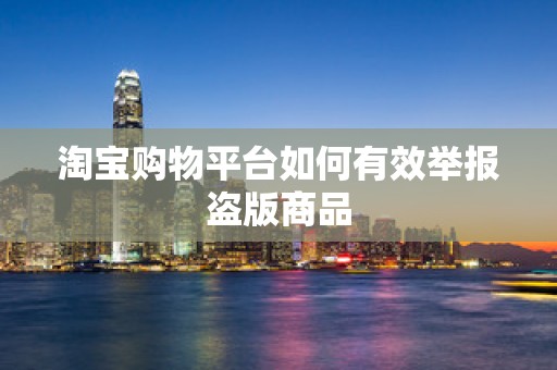 淘宝购物平台如何有效举报盗版商品