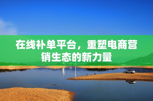 在线补单平台，重塑电商营销生态的新力量