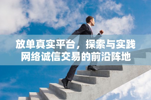 放单真实平台，探索与实践网络诚信交易的前沿阵地