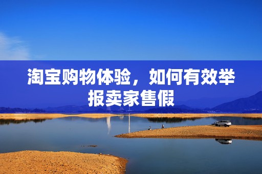 淘宝购物体验，如何有效举报卖家售假