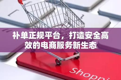 补单正规平台，打造安全高效的电商服务新生态