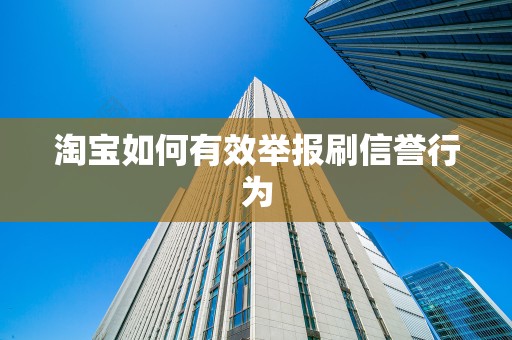 淘宝如何有效举报刷信誉行为