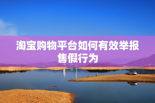 淘宝购物平台如何有效举报售假行为