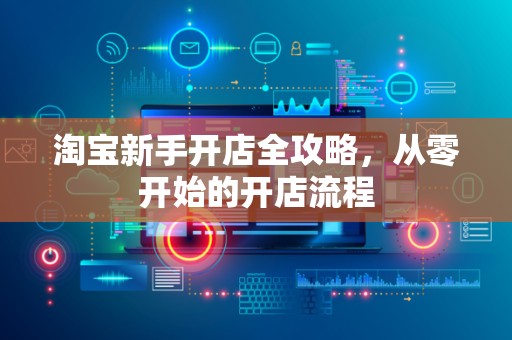 淘宝新手开店全攻略，从零开始的开店流程