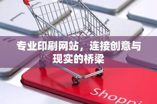 专业印刷网站，连接创意与现实的桥梁