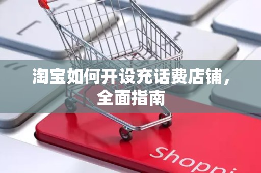 淘宝如何开设充话费店铺，全面指南