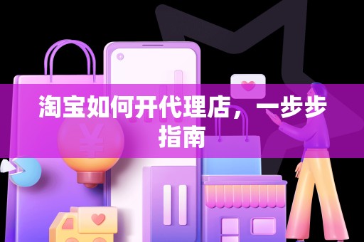 淘宝如何开代理店，一步步指南
