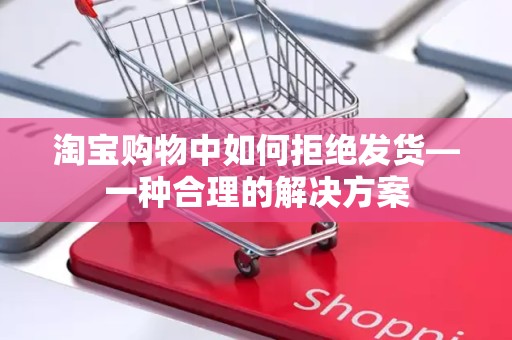 淘宝购物中如何拒绝发货—一种合理的解决方案