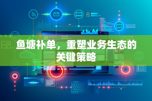 鱼塘补单，重塑业务生态的关键策略