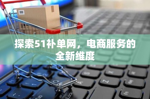 探索51补单网，电商服务的全新维度