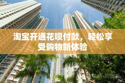 淘宝开通花呗付款，轻松享受购物新体验
