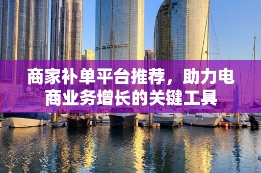 商家补单平台推荐，助力电商业务增长的关键工具
