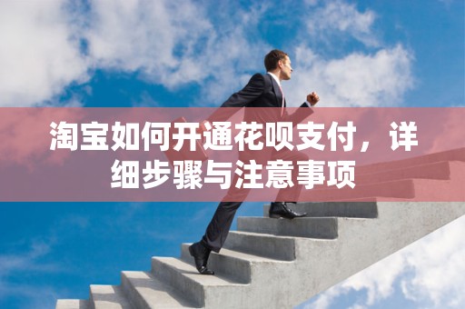 淘宝如何开通花呗支付，详细步骤与注意事项