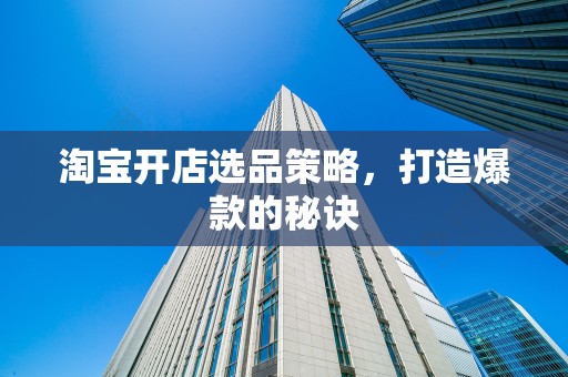 淘宝开店选品策略，打造爆款的秘诀