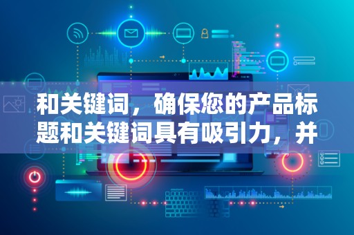 和关键词，确保您的产品标题和关键词具有吸引力，并包含潜在客户可能搜索的关键词