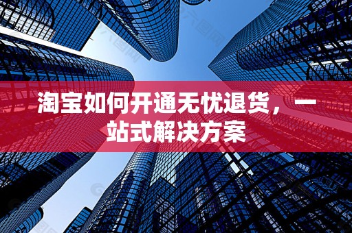 淘宝如何开通无忧退货，一站式解决方案