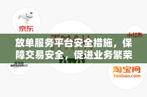 放单服务平台安全措施，保障交易安全，促进业务繁荣