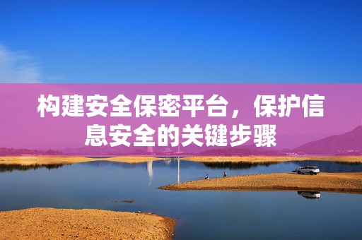 构建安全保密平台，保护信息安全的关键步骤