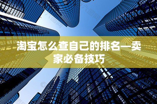 淘宝怎么查自己的排名—卖家必备技巧