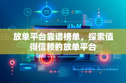 放单平台靠谱榜单，探索值得信赖的放单平台