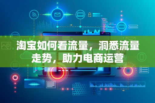 淘宝如何看流量，洞悉流量走势，助力电商运营