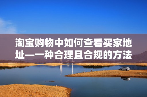淘宝购物中如何查看买家地址—一种合理且合规的方法探讨