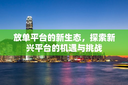 放单平台的新生态，探索新兴平台的机遇与挑战