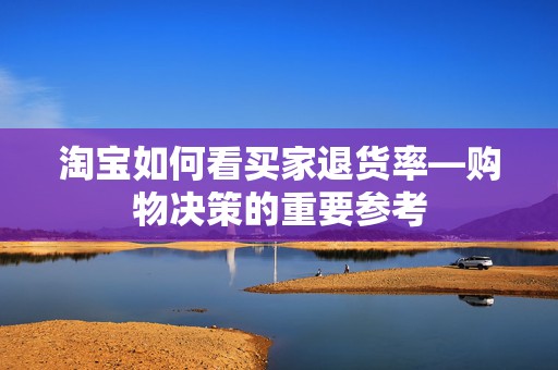 淘宝如何看买家退货率—购物决策的重要参考