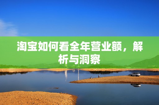 淘宝如何看全年营业额，解析与洞察