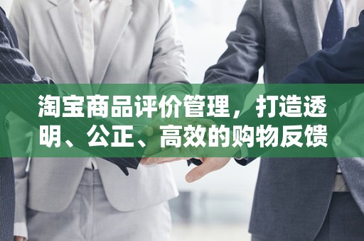 淘宝商品评价管理，打造透明、公正、高效的购物反馈机制