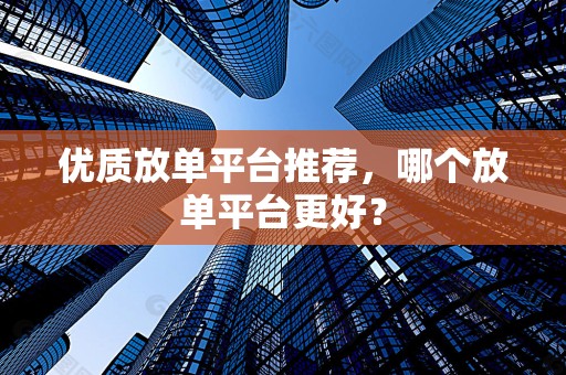 优质放单平台推荐，哪个放单平台更好？