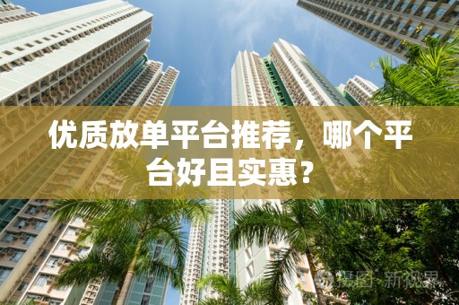 优质放单平台推荐，哪个平台好且实惠？