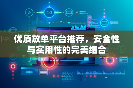 优质放单平台推荐，安全性与实用性的完美结合