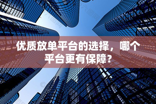优质放单平台的选择，哪个平台更有保障？